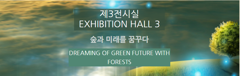 제3전시실 EXHIBITION HALL 3  숲과 미래를 꿈꾸다  DREAMING OF GREEN FUTURE WITH FORESTS